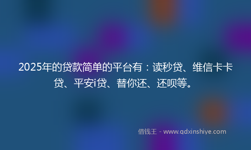 2025年的贷款简单的平台有：读秒贷、维信卡卡贷、平安i贷、替你还、还呗等。