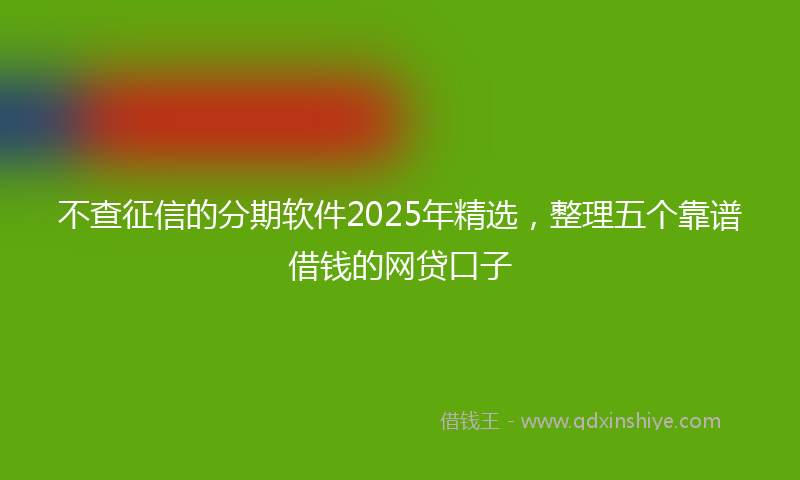 不查征信的分期软件2025年精选，整理五个靠谱借钱的网贷口子