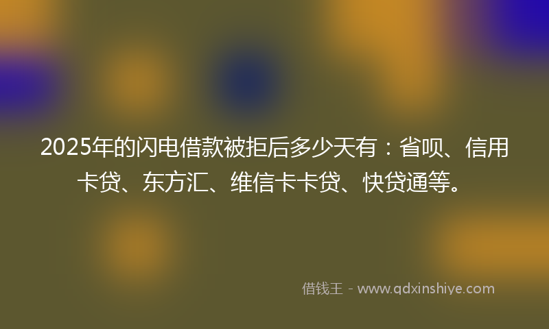 2025年的闪电借款被拒后多少天有：省呗、信用卡贷、东方汇、维信卡卡贷、快贷通等。