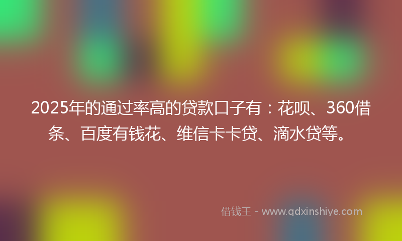 2025年的通过率高的贷款口子有：花呗、360借条、百度有钱花、维信卡卡贷、滴水贷等。