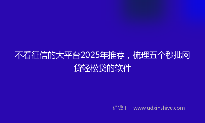 不看征信的大平台2025年推荐，梳理五个秒批网贷轻松贷的软件
