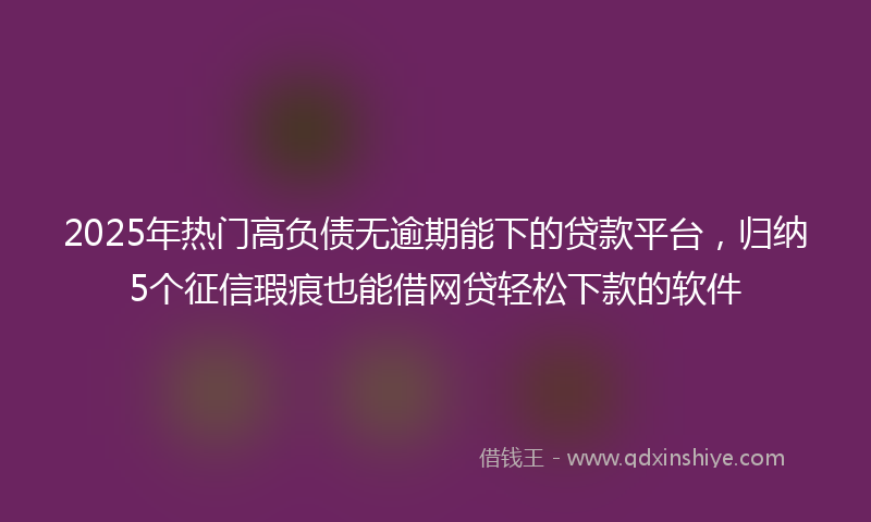 2025年热门高负债无逾期能下的贷款平台，归纳5个征信瑕疵也能借网贷轻松下款的软件