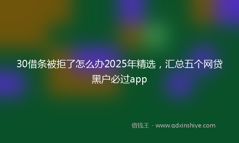 30借条被拒了怎么办2025年精选，汇总五个网贷黑户必过app