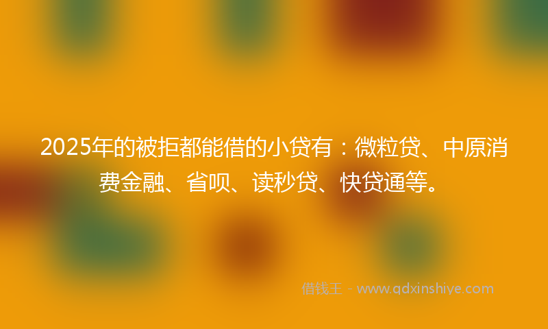 2025年的被拒都能借的小贷有：微粒贷、中原消费金融、省呗、读秒贷、快贷通等。