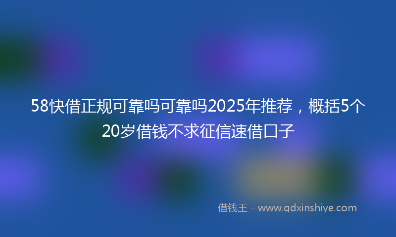 58快借正规可靠吗可靠吗2025年推荐，概括5个20岁借钱不求征信速借口子