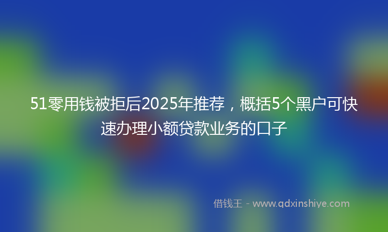 51零用钱被拒后2025年推荐,概括5个黑户可快速办理小额贷款业务的口子