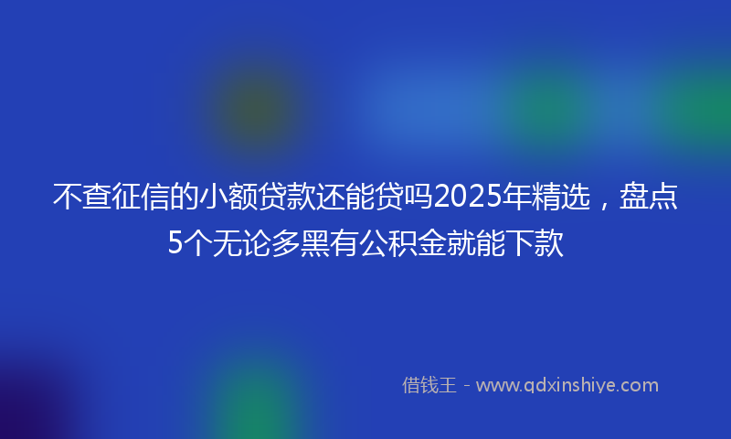 不查征信的小额贷款还能贷吗2025年精选，盘点5个无论多黑有公积金就能下款