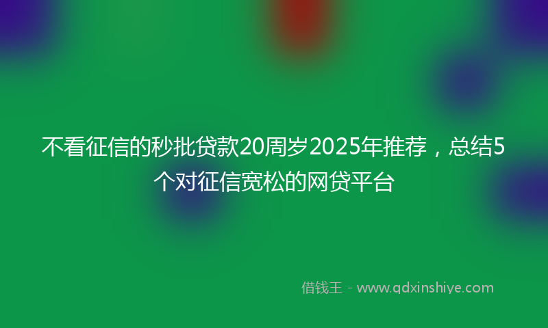 不看征信的秒批贷款20周岁2025年推荐，总结5个对征信宽松的网贷平台