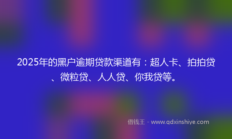 2025年的黑户逾期贷款渠道有：超人卡、拍拍贷、微粒贷、人人贷、你我贷等。