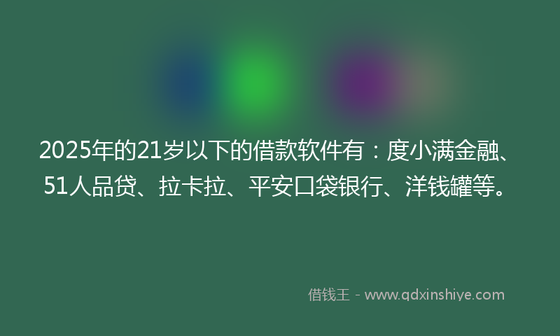 2025年的21岁以下的借款软件有：度小满金融、51人品贷、拉卡拉、平安口袋银行、洋钱罐等。