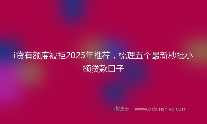 i贷有额度被拒2025年推荐，梳理五个最新秒批小额贷款口子