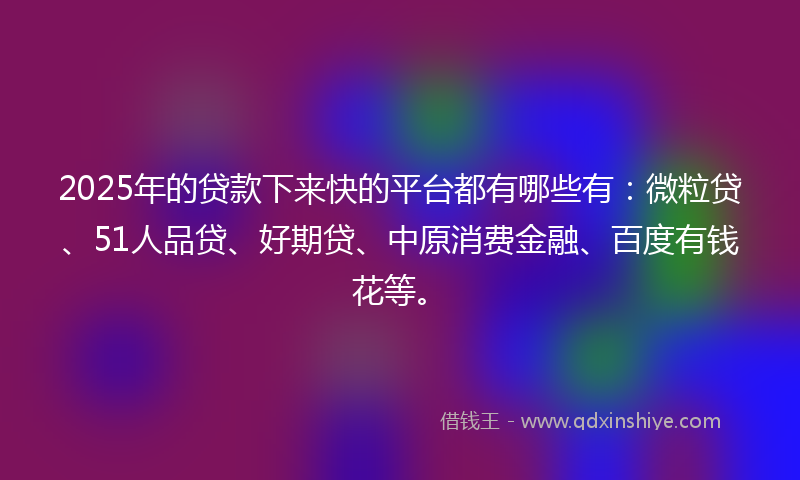 2025年的贷款下来快的平台都有哪些有：微粒贷、51人品贷、好期贷、中原消费金融、百度有钱花等。