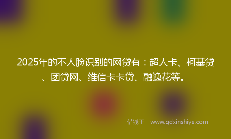 2025年的不人脸识别的网贷有：超人卡、柯基贷、团贷网、维信卡卡贷、融逸花等。