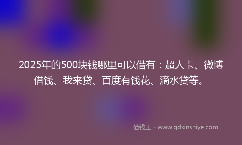 2025年的500块钱哪里可以借有：超人卡、微博借钱、我来贷、百度有钱花、滴水贷等。