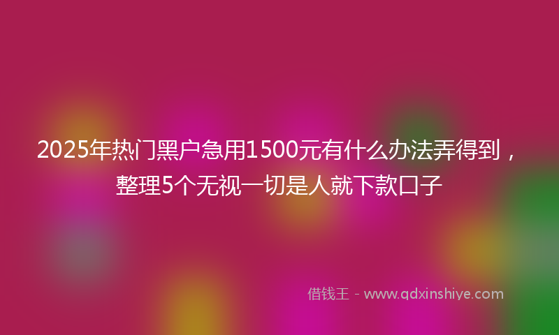 2025年热门黑户急用1500元有什么办法弄得到，整理5个无视一切是人就下款口子