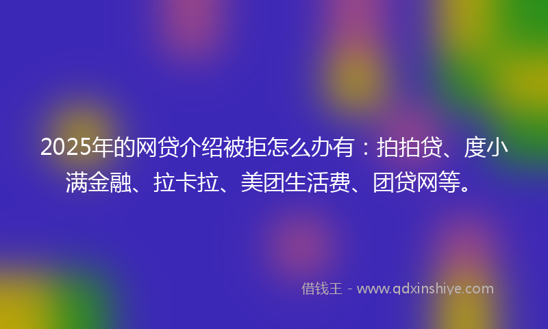 2025年的网贷介绍被拒怎么办有:拍拍贷、度小满金融、拉卡拉、美团生活费、团贷网等。