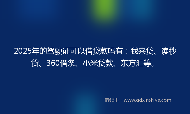 2025年的驾驶证可以借贷款吗有:我来贷、读秒贷、360借条、小米贷款、东方汇等。