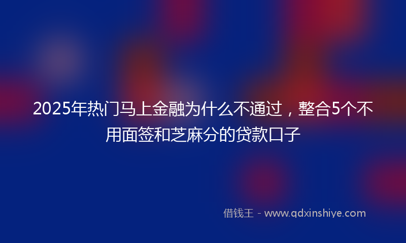 2025年热门马上金融为什么不通过，整合5个不用面签和芝麻分的贷款口子
