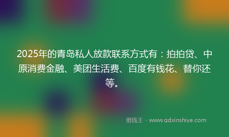 2025年的青岛私人放款联系方式有：拍拍贷、中原消费金融、美团生活费、百度有钱花、替你还等。