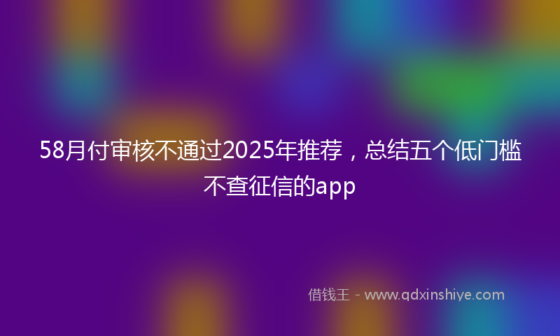 58月付审核不通过2025年推荐，总结五个低门槛不查征信的app