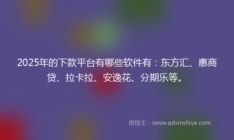 2025年的下款平台有哪些软件有：东方汇、惠商贷、拉卡拉、安逸花、分期乐等。