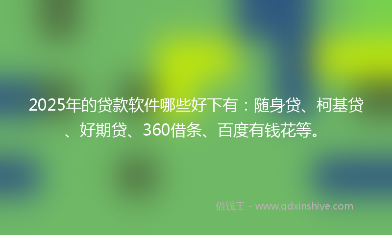 2025年的贷款软件哪些好下有：随身贷、柯基贷、好期贷、360借条、百度有钱花等。