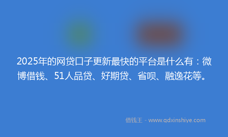 2025年的网贷口子更新最快的平台是什么有：微博借钱、51人品贷、好期贷、省呗、融逸花等。