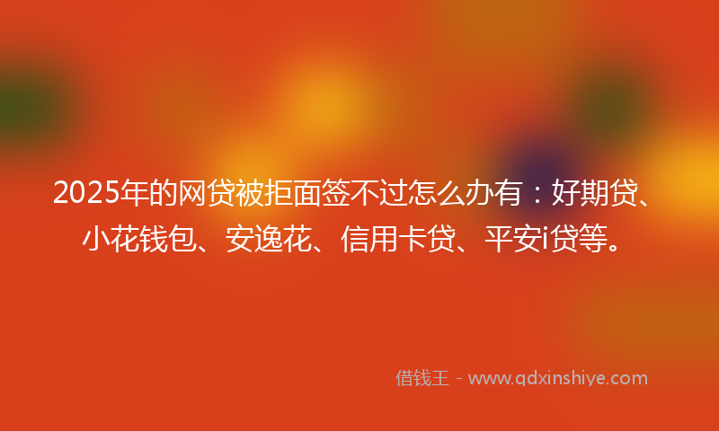 2025年的网贷被拒面签不过怎么办有：好期贷、小花钱包、安逸花、信用卡贷、平安i贷等。