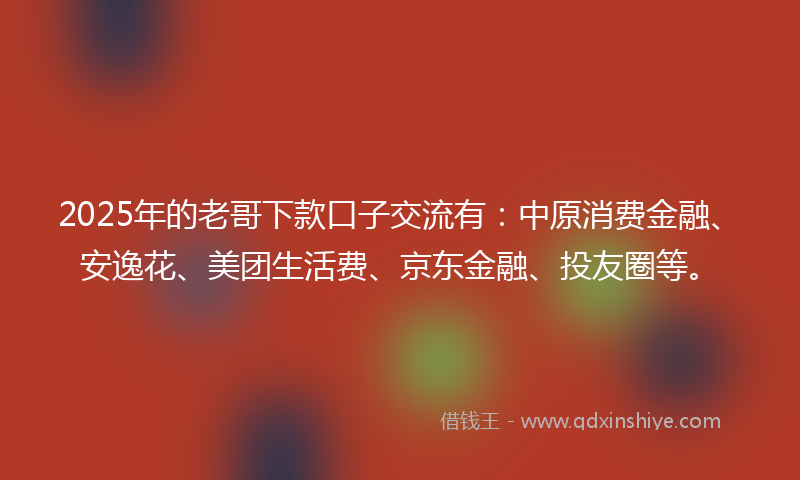 2025年的老哥下款口子交流有：中原消费金融、安逸花、美团生活费、京东金融、投友圈等。