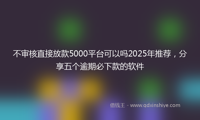 不审核直接放款5000平台可以吗2025年推荐，分享五个逾期必下款的软件
