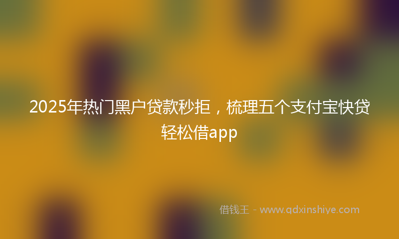 2025年热门黑户贷款秒拒，梳理五个支付宝快贷轻松借app