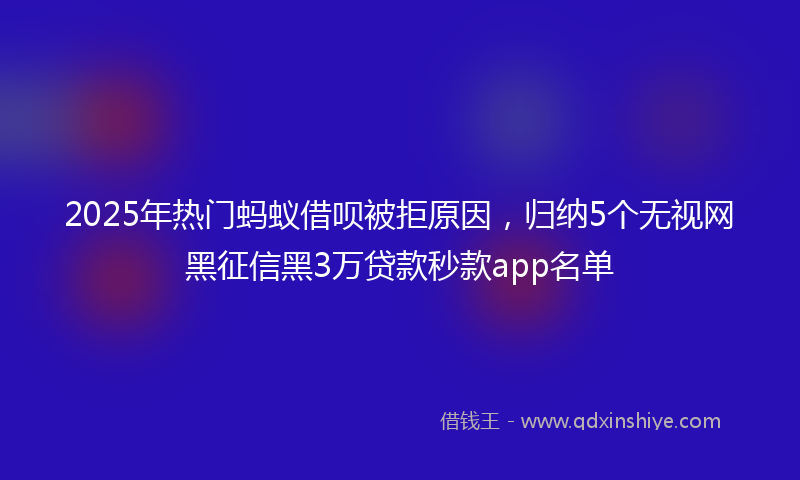 2025年热门蚂蚁借呗被拒原因,归纳5个无视网黑征信黑3万贷款秒款app名单