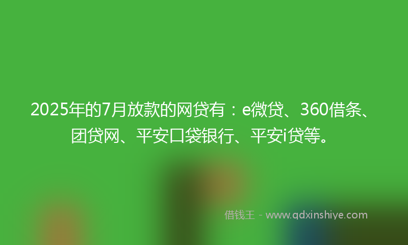 2025年的7月放款的网贷有：e微贷、360借条、团贷网、平安口袋银行、平安i贷等。