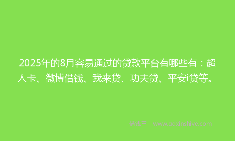 2025年的8月容易通过的贷款平台有哪些有:超人卡、微博借钱、我来贷、功夫贷、平安i贷等。