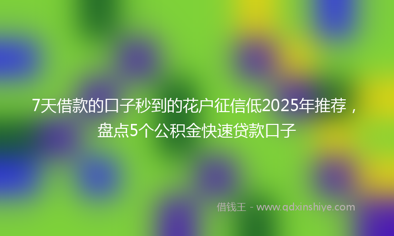 7天借款的口子秒到的花户征信低2025年推荐，盘点5个公积金快速贷款口子