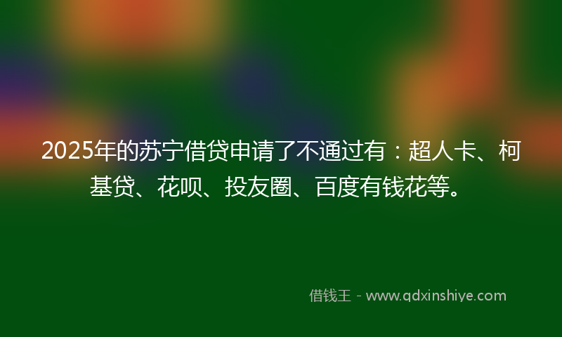 2025年的苏宁借贷申请了不通过有：超人卡、柯基贷、花呗、投友圈、百度有钱花等。