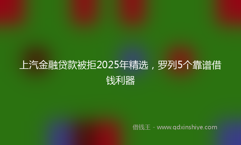 上汽金融贷款被拒2025年精选，罗列5个靠谱借钱利器