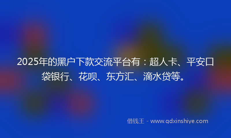 2025年的黑户下款交流平台有：超人卡、平安口袋银行、花呗、东方汇、滴水贷等。