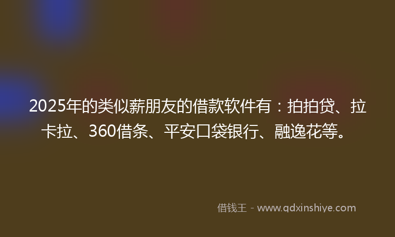 2025年的类似薪朋友的借款软件有：拍拍贷、拉卡拉、360借条、平安口袋银行、融逸花等。