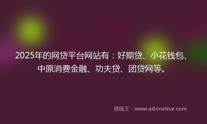 2025年的网贷平台网站有:好期贷、小花钱包、中原消费金融、功夫贷、团贷网等。