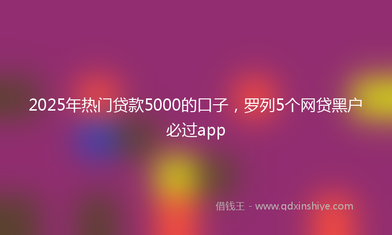 2025年热门贷款5000的口子，罗列5个网贷黑户必过app