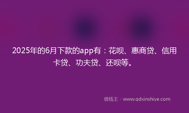 2025年的6月下款的app有：花呗、惠商贷、信用卡贷、功夫贷、还呗等。