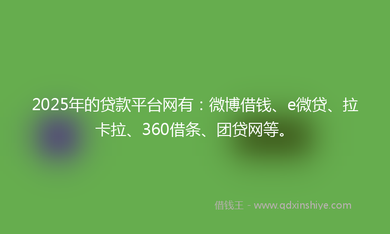 2025年的贷款平台网有：微博借钱、e微贷、拉卡拉、360借条、团贷网等。