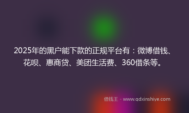 2025年的黑户能下款的正规平台有：微博借钱、花呗、惠商贷、美团生活费、360借条等。