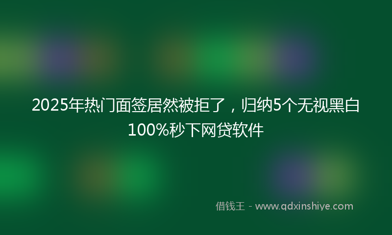 2025年热门面签居然被拒了,归纳5个无视黑白100%秒下网贷软件