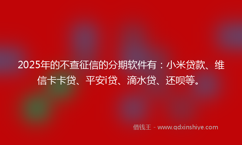 2025年的不查征信的分期软件有：小米贷款、维信卡卡贷、平安i贷、滴水贷、还呗等。