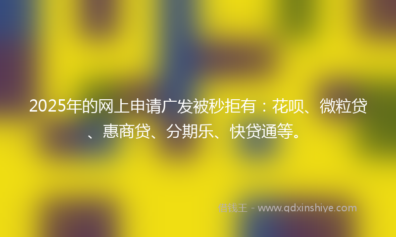 2025年的网上申请广发被秒拒有：花呗、微粒贷、惠商贷、分期乐、快贷通等。