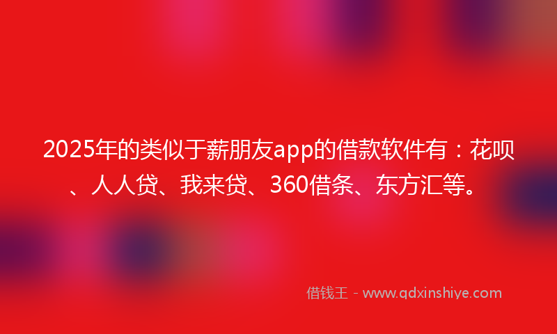 2025年的类似于薪朋友app的借款软件有：花呗、人人贷、我来贷、360借条、东方汇等。