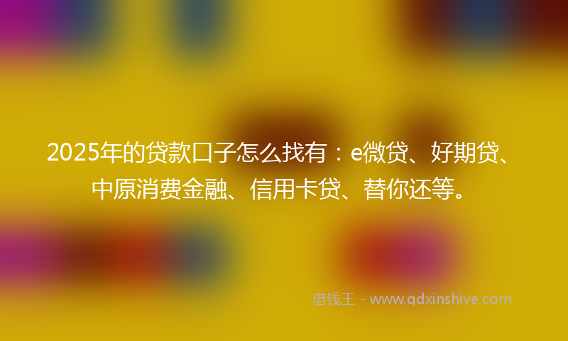 2025年的贷款口子怎么找有：e微贷、好期贷、中原消费金融、信用卡贷、替你还等。
