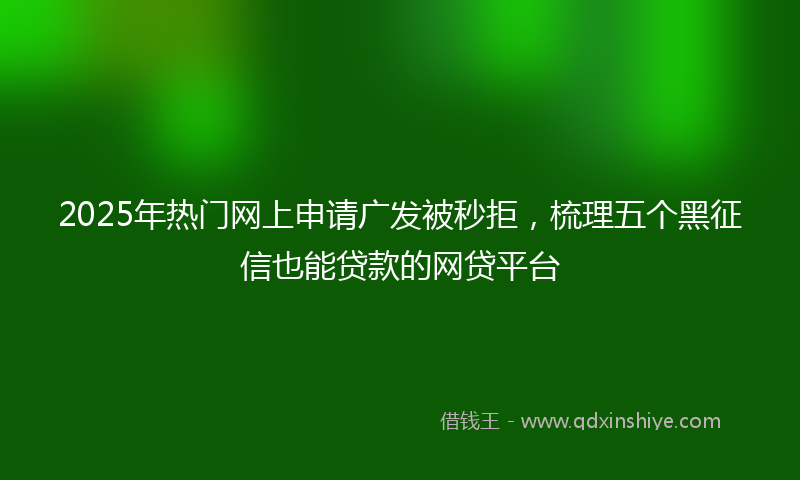 2025年热门网上申请广发被秒拒，梳理五个黑征信也能贷款的网贷平台